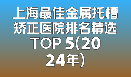上海最佳金属托槽矫正医院排名精选TOP 5（2024年）