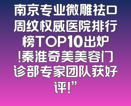 南京专业微雕祛口周纹权威医院排行榜TOP10出炉！秦淮奇美美容门诊部专家团队获好评！”