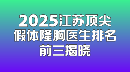 2025江苏顶尖假体隆胸医生排名前三揭晓