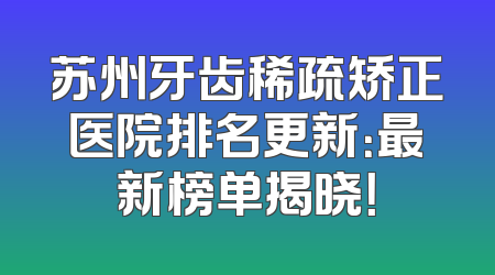 苏州牙齿稀疏矫正医院排名更新：最新榜单揭晓！