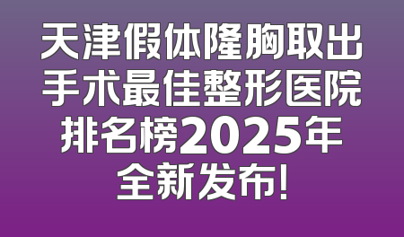 天津假体隆胸取出手术最佳整形医院排名榜2025年全新发布！