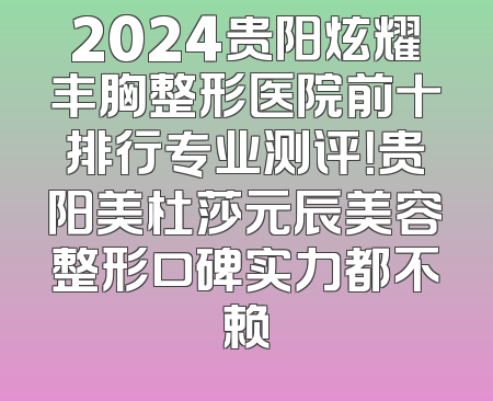 2024贵阳炫耀丰胸整形医院前十排行专业测评！贵阳美杜莎元辰美容整形口碑实力都不赖