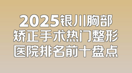 2025银川胸部矫正手术热门整形医院排名前十盘点