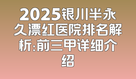2025银川半永久漂红医院排名解析：前三甲详细介绍
