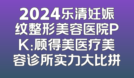 2024乐清妊娠纹整形美容医院PK：顾得美医疗美容诊所实力大比拼