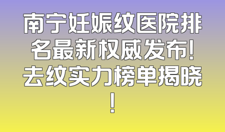 南宁妊娠纹医院排名最新权威发布！去纹实力榜单揭晓！