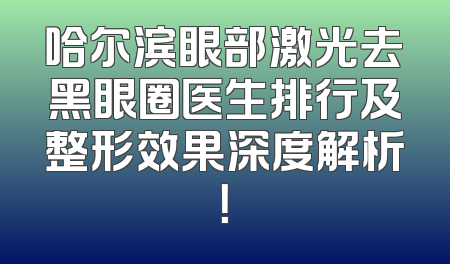 哈尔滨眼部激光去黑眼圈医生排行及整形效果深度解析！