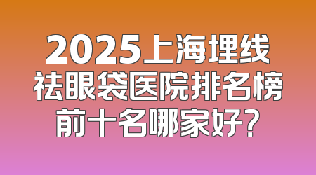 2025上海埋线祛眼袋医院排名榜前十名哪家好？