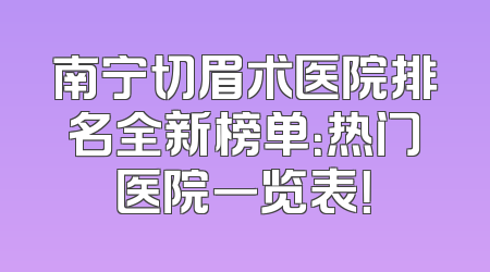 南宁切眉术医院排名全新榜单：热门医院一览表！