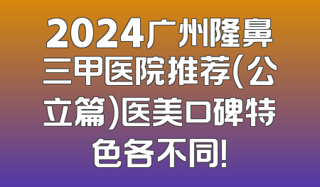 2024广州隆鼻三甲医院推荐（公立篇）医美口碑特色各不同！
