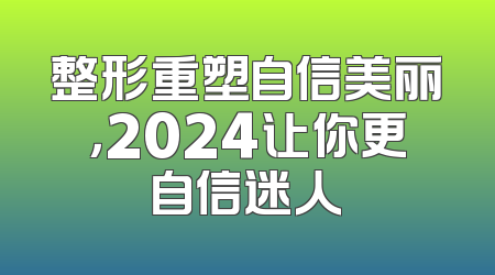 整形重塑自信美丽，2024让你更自信迷人
