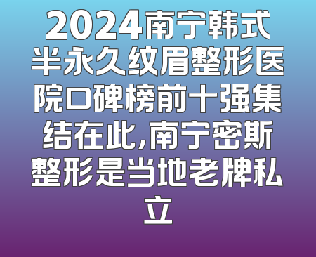 2024南宁韩式半永久纹眉整形医院口碑榜前十强集结在此，南宁密斯整形是当地老牌私立