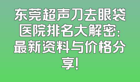 东莞超声刀去眼袋医院排名大解密：最新资料与价格分享！