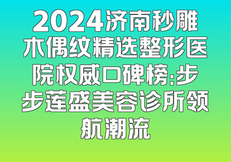 2024济南秒雕木偶纹精选整形医院权威口碑榜：步步莲盛美容诊所领航潮流