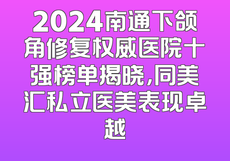 2024南通下颌角修复权威医院十强榜单揭晓，同美汇私立医美表现卓越