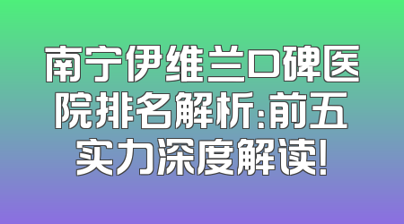 南宁伊维兰口碑医院排名解析：前五实力深度解读！