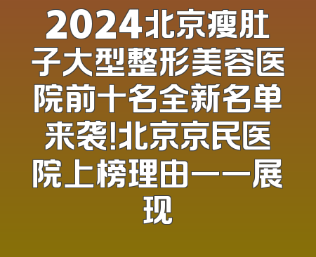 2024北京瘦肚子大型整形美容医院前十名全新名单来袭！北京京民医院上榜理由一一展现