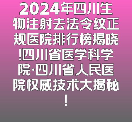 2024年四川生物注射去法令纹正规医院排行榜揭晓！四川省医学科学院·四川省人民医院权威技术大揭秘！
