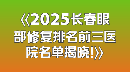 《2025长春眼部修复排名前三医院名单揭晓！》