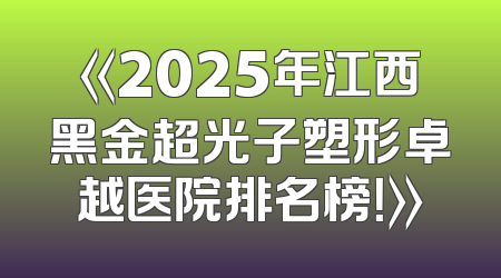 《2025年江西黑金超光子塑形卓越医院排名榜！》