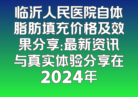 临沂人民医院自体脂肪填充价格及效果分享：最新资讯与真实体验分享在2024年