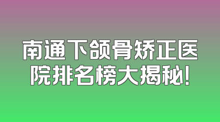 南通下颌骨矫正医院排名榜大揭秘！