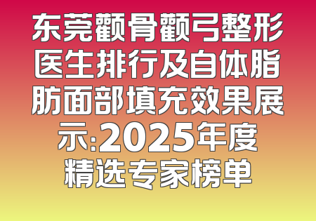 东莞颧骨颧弓整形医生排行及自体脂肪面部填充效果展示：2025年度精选专家榜单