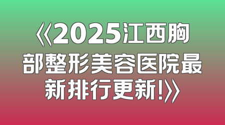 《2025江西胸部整形美容医院最新排行更新！》