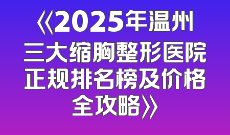 《2025年温州三大缩胸整形医院正规排名榜及价格全攻略》