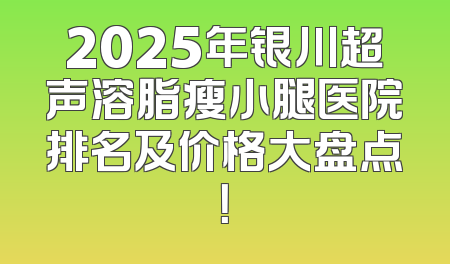 2025年银川超声溶脂瘦小腿医院排名及价格大盘点！