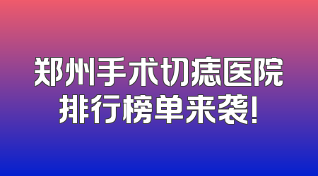 郑州手术切痣医院排行榜单来袭!