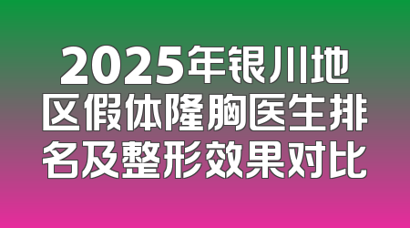 2025年银川地区假体隆胸医生排名及整形效果对比