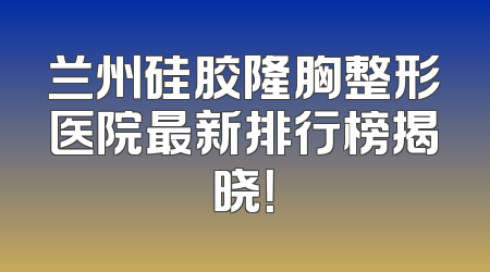 兰州硅胶隆胸整形医院最新排行榜揭晓！