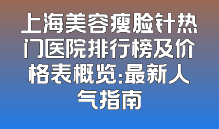 上海美容瘦脸针热门医院排行榜及价格表概览：最新人气指南