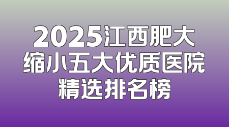 2025江西肥大缩小五大优质医院精选排名榜