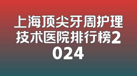 上海顶尖牙周护理技术医院排行榜2024