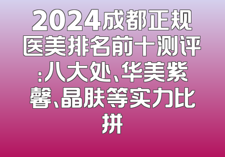 2024成都正规医美排名前十测评：八大处、华美紫馨、晶肤等实力比拼