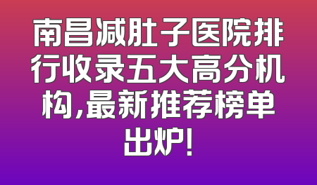 南昌减肚子医院排行收录五大高分机构，最新推荐榜单出炉！
