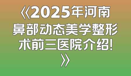 《2025年河南鼻部动态美学整形术前三医院介绍！》