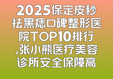2025保定皮秒祛黑痣口碑整形医院TOP10排行，张小熊医疗美容诊所安全保障高