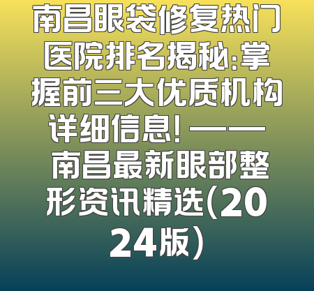 南昌眼袋修复热门医院排名揭秘：掌握前三大优质机构详细信息！ —— 南昌最新眼部整形资讯精选（2024版）