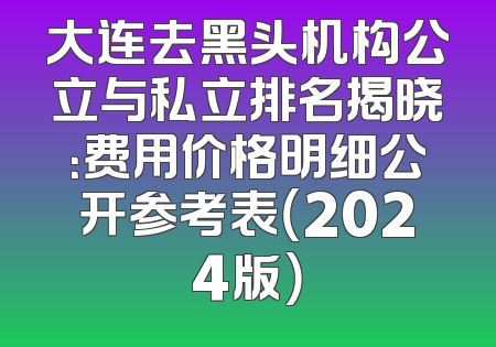 大连去黑头机构公立与私立排名揭晓：费用价格明细公开参考表（2024版）