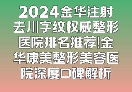 2024金华注射去川字纹权威整形医院排名推荐！金华康美整形美容医院深度口碑解析