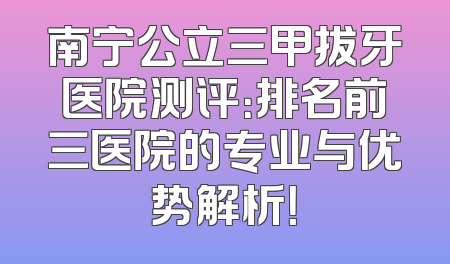 南宁公立三甲拔牙医院测评：排名前三医院的专业与优势解析！