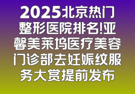 2025北京热门整形医院排名！亚馨美莱坞医疗美容门诊部去妊娠纹服务大赏提前发布