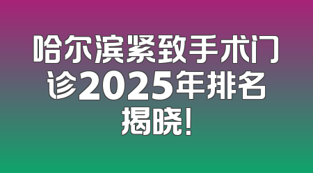 哈尔滨紧致手术门诊2025年排名揭晓！