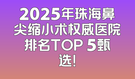 2025年珠海鼻尖缩小术权威医院排名TOP 5甄选！