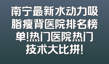 南宁最新水动力吸脂瘦背医院排名榜单！热门医院热门技术大比拼！
