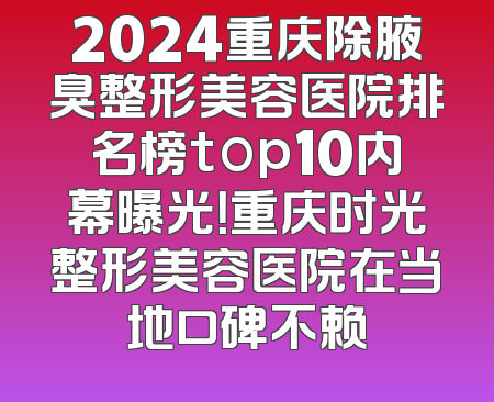 2024重庆除腋臭整形美容医院排名榜top10内幕曝光！重庆时光整形美容医院在当地口碑不赖