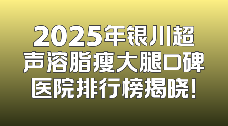 2025年银川超声溶脂瘦大腿口碑医院排行榜揭晓！